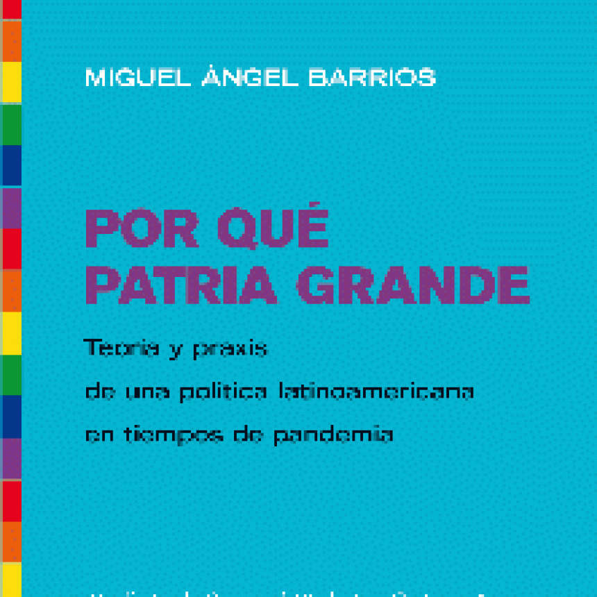 Por qué Patria Grande: Teoría y praxis de una política latinoamericana en tiempos de pandemia por Miguel Ángel Barrios.